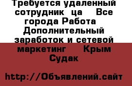 Требуется удаленный сотрудник (ца) - Все города Работа » Дополнительный заработок и сетевой маркетинг   . Крым,Судак